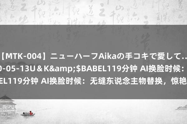 【MTK-004】ニューハーフAikaの手コキで愛して…。</a>2010-05-13U＆K&$BABEL119分钟 AI换脸时候：无缝东说念主物替换，惊艳再升级!