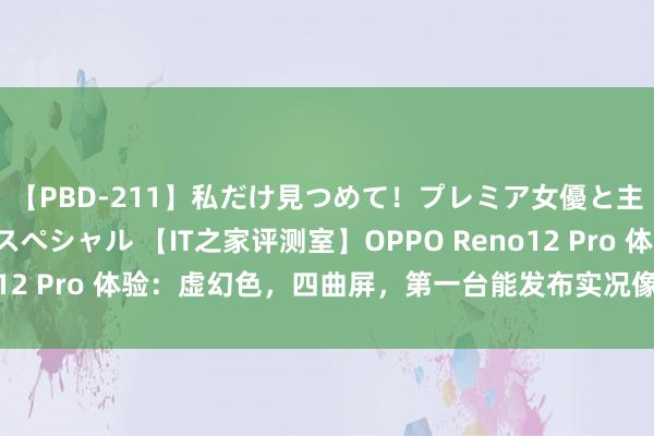 【PBD-211】私だけ見つめて！プレミア女優と主観でセックス8時間スペシャル 【IT之家评测室】OPPO Reno12 Pro 体验：虚幻色，四曲屏，第一台能发布实况像片的安卓机