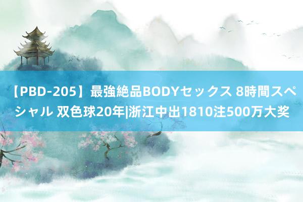 【PBD-205】最強絶品BODYセックス 8時間スペシャル 双色球20年|浙江中出1810注500万大奖