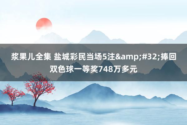 浆果儿全集 盐城彩民当场5注&#32;捧回双色球一等奖748万多元