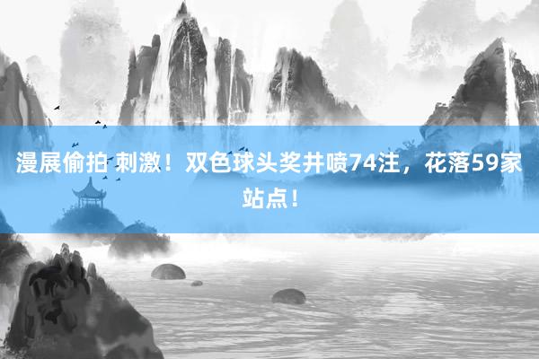 漫展偷拍 刺激！双色球头奖井喷74注，花落59家站点！