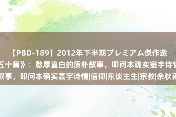 【PBD-189】2012年下半期プレミアム傑作選 新书推选 | 《秋雨散文五十篇》：憨厚直白的质朴叙事，叩问本确实寰宇诗情|信仰|东谈主生|宗教|余秋雨