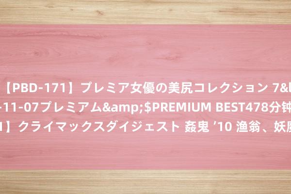 【PBD-171】プレミア女優の美尻コレクション 7</a>2012-11-07プレミアム&$PREMIUM BEST478分钟【ADVSR-021】クライマックスダイジェスト 姦鬼 ’10 渔翁、妖魔和四色鱼的故事《一千零整夜故事全集》