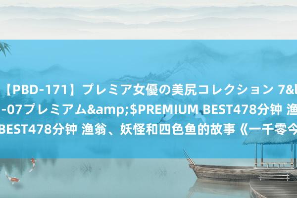 【PBD-171】プレミア女優の美尻コレクション 7</a>2012-11-07プレミアム&$PREMIUM BEST478分钟 渔翁、妖怪和四色鱼的故事《一千零今夜故事全集》