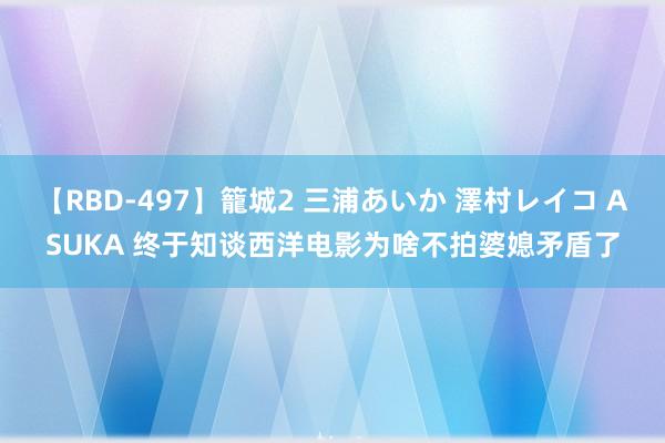 【RBD-497】籠城2 三浦あいか 澤村レイコ ASUKA 终于知谈西洋电影为啥不拍婆媳矛盾了