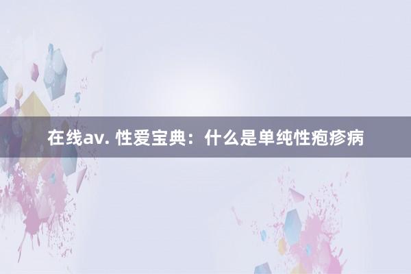 在线av. 性爱宝典：什么是单纯性疱疹病