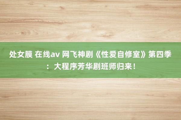 处女膜 在线av 网飞神剧《性爱自修室》第四季：大程序芳华剧班师归来！