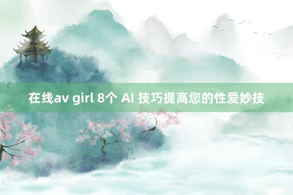 在线av girl 8个 AI 技巧提高您的性爱妙技