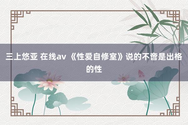 三上悠亚 在线av 《性爱自修室》说的不啻是出格的性