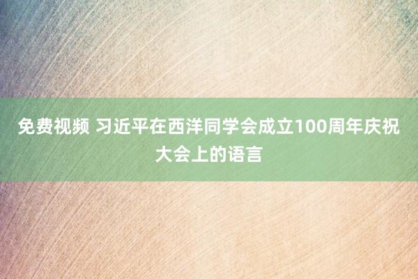 免费视频 习近平在西洋同学会成立100周年庆祝大会上的语言