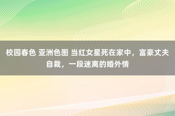 校园春色 亚洲色图 当红女星死在家中，富豪丈夫自裁，一段迷离的婚外情