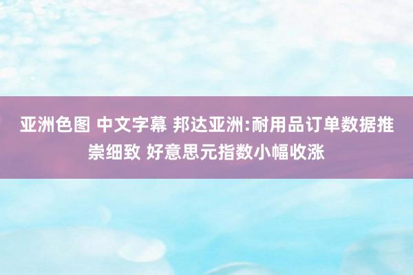 亚洲色图 中文字幕 邦达亚洲:耐用品订单数据推崇细致 好意思元指数小幅收涨