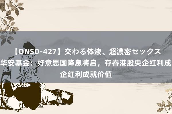 【ONSD-427】交わる体液、超濃密セックス4時間 华安基金：好意思国降息将启，存眷港股央企红利成就价值