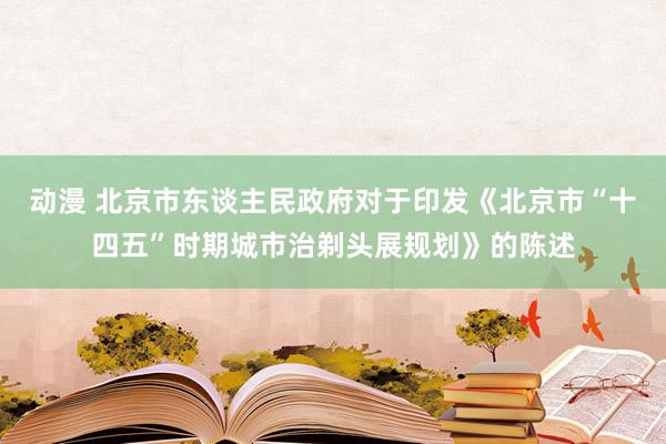 动漫 北京市东谈主民政府对于印发《北京市“十四五”时期城市治剃头展规划》的陈述