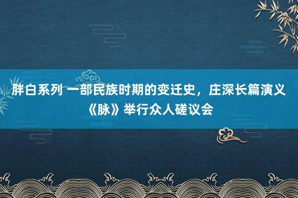 胖白系列 一部民族时期的变迁史，庄深长篇演义《脉》举行众人磋议会