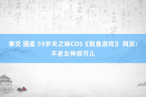 拳交 國產 59岁关之琳COS《鱿鱼游戏》 网友：不老女神很可儿