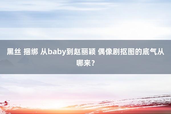 黑丝 捆绑 从baby到赵丽颖 偶像剧抠图的底气从哪来？