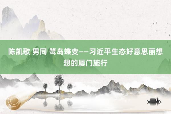 陈凯歌 男同 鹭岛蝶变——习近平生态好意思丽想想的厦门施行