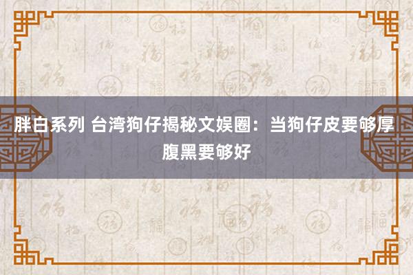 胖白系列 台湾狗仔揭秘文娱圈：当狗仔皮要够厚 腹黑要够好