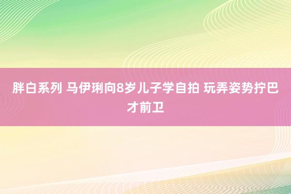 胖白系列 马伊琍向8岁儿子学自拍 玩弄姿势拧巴才前卫