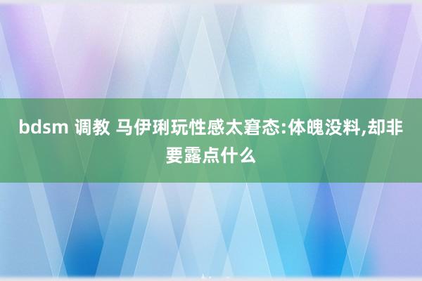 bdsm 调教 马伊琍玩性感太窘态:体魄没料，却非要露点什么