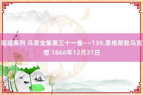 瑶瑶系列 马恩全集第三十一卷——139.恩格斯致马克想 1866年12月21日