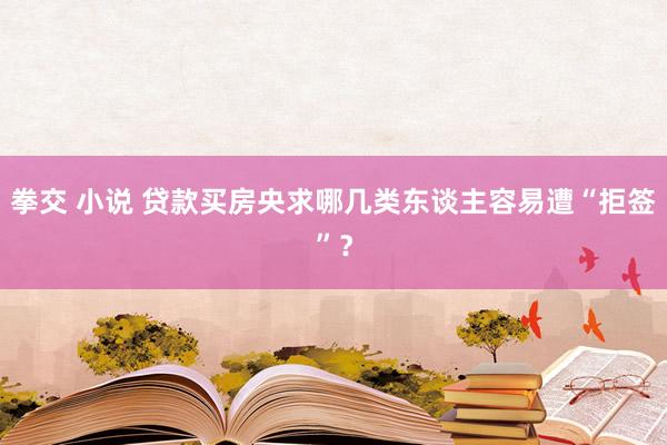 拳交 小说 贷款买房央求哪几类东谈主容易遭“拒签”？