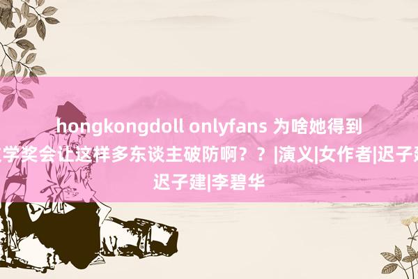 hongkongdoll onlyfans 为啥她得到诺贝尔文学奖会让这样多东谈主破防啊？？|演义|女作者|迟子建|李碧华