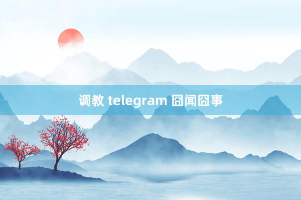 调教 telegram 囧闻囧事