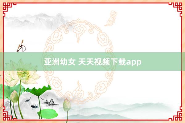 亚洲幼女 天天视频下载app