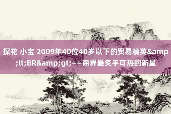 探花 小宝 2009年40位40岁以下的贸易精英&lt;BR&gt;——商界最炙手可热的新星