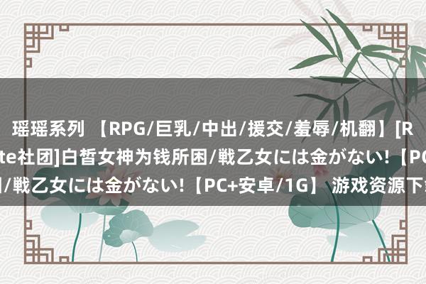 瑶瑶系列 【RPG/巨乳/中出/援交/羞辱/机翻】[RJ321802/スタジオ cute社团]白皙女神为钱所困/戦乙女には金がない!【PC+安卓/1G】 游戏资源下载