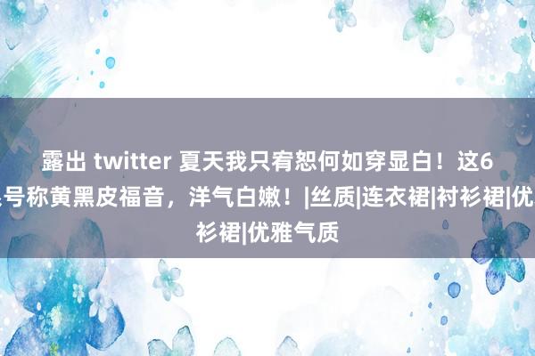 露出 twitter 夏天我只宥恕何如穿显白！这6种色系号称黄黑皮福音，洋气白嫩！|丝质|连衣裙|衬衫裙|优雅气质