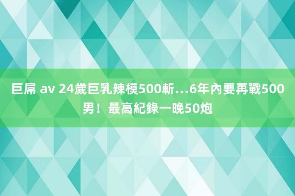 巨屌 av 24歲巨乳辣模500斬…6年內要再戰500男！　最高紀錄一晚50炮