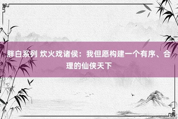 胖白系列 炊火戏诸侯：我但愿构建一个有序、合理的仙侠天下