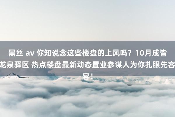 黑丝 av 你知说念这些楼盘的上风吗？10月成皆 龙泉驿区 热点楼盘最新动态置业参谋人为你扎眼先容！