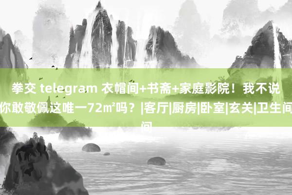 拳交 telegram 衣帽间+书斋+家庭影院！我不说你敢敬佩这唯一72㎡吗？|客厅|厨房|卧室|玄关|卫生间