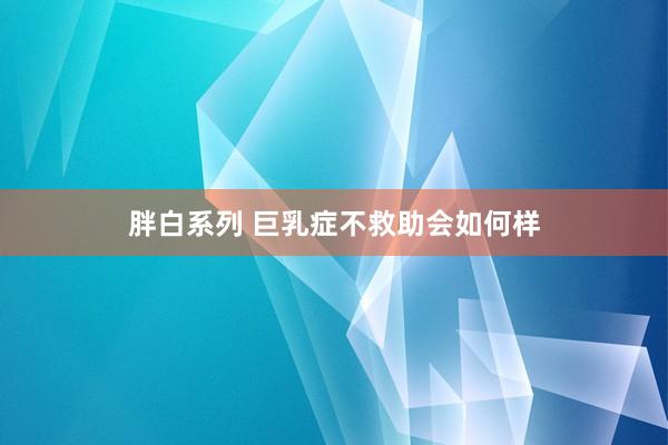 胖白系列 巨乳症不救助会如何样