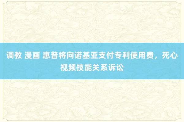 调教 漫画 惠普将向诺基亚支付专利使用费，死心视频技能关系诉讼