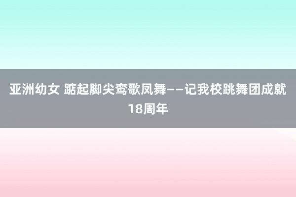 亚洲幼女 踮起脚尖鸾歌凤舞——记我校跳舞团成就18周年