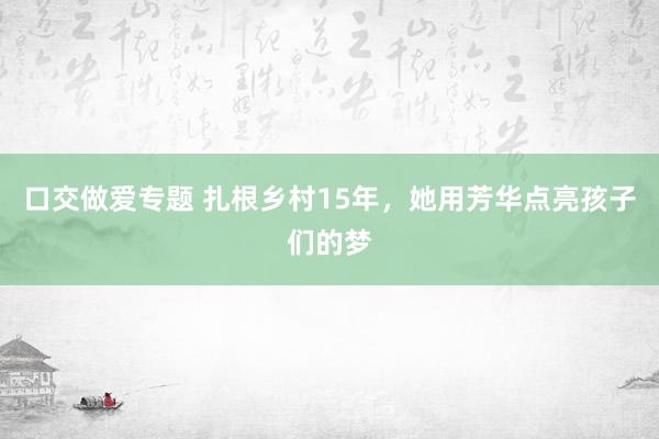 口交做爱专题 扎根乡村15年，她用芳华点亮孩子们的梦