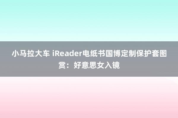 小马拉大车 iReader电纸书国博定制保护套图赏：好意思女入镜