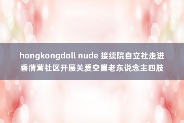 hongkongdoll nude 接续院自立社走进香蒲营社区开展关爱空巢老东说念主四肢