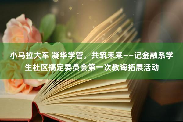 小马拉大车 凝华学管，共筑未来——记金融系学生社区搞定委员会第一次教诲拓展活动