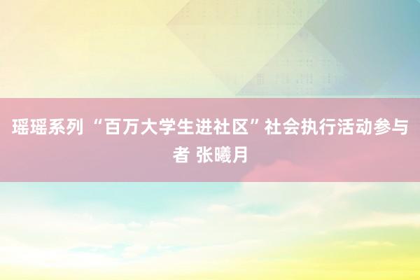 瑶瑶系列 “百万大学生进社区”社会执行活动参与者 张曦月