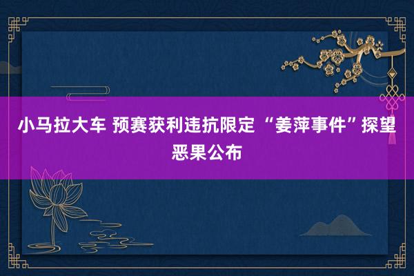 小马拉大车 预赛获利违抗限定 “姜萍事件”探望恶果公布