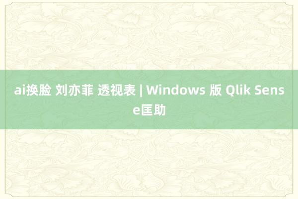 ai换脸 刘亦菲 透视表 | Windows 版 Qlik Sense匡助