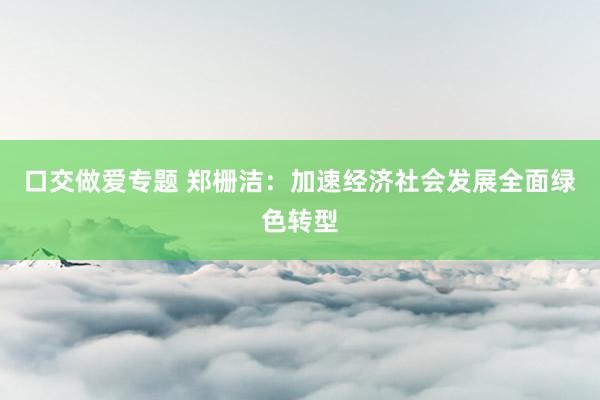 口交做爱专题 郑栅洁：加速经济社会发展全面绿色转型