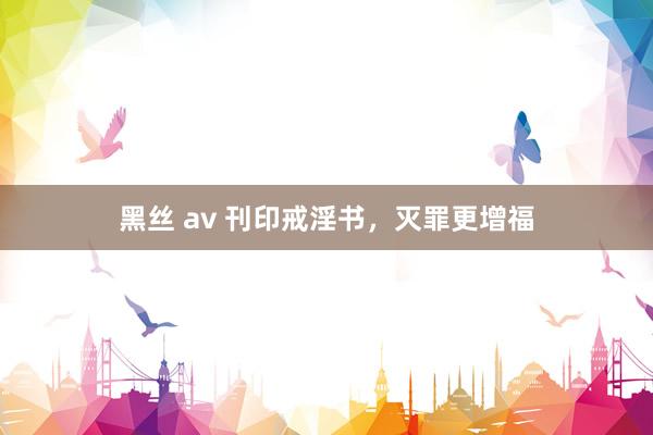 黑丝 av 刊印戒淫书，灭罪更增福