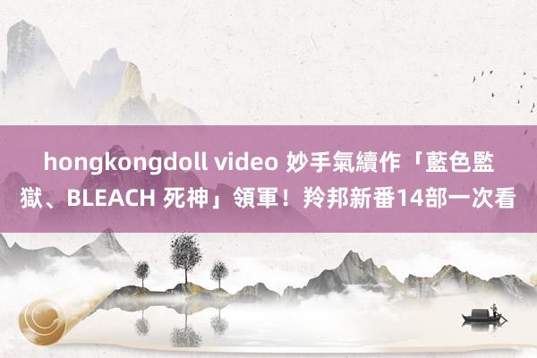 hongkongdoll video 妙手氣續作「藍色監獄、BLEACH 死神」領軍！羚邦新番14部一次看